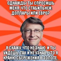 Однажды ты спросишь меня, что стабильней: доллары или евро? Я скажу, что не знаю, и ты уйдёшь, так и не узнав. что я храню сбережения в золоте.