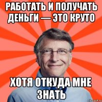 Работать и получать деньги — это круто Хотя откуда мне знать