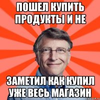 Пошел купить продукты и не заметил как купил уже весь магазин