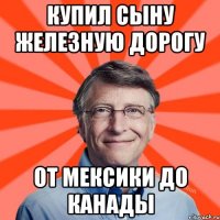 Купил сыну железную дорогу от мексики до канады