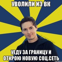 Уволили из ВК Уеду за границу и открою новую соц.сеть