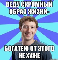 Веду скромный образ жизни- богатею от этого не хуже