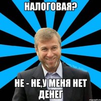 Налоговая? Не - не,у меня нет денег