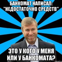 Банкомат написал: "Недостаточно средств" Это у кого у меня или у банкомата?