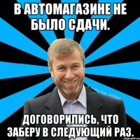 В автомагазине не было сдачи. Договорились, что заберу в следующий раз.