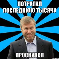 Потратил последнюю тысячу ПРОСНУЛСЯ