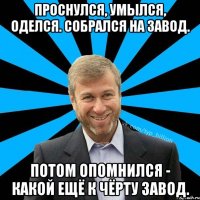 Проснулся, умылся, оделся. Собрался на завод. Потом опомнился - какой ещё к чёрту завод.