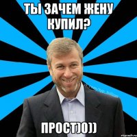 ты зачем жену купил? прост)0))