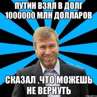 Путин взял в долг 1000000 млн долларов сказал ,что можешь не вернуть