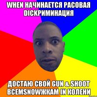 when начинается расовая dickриминация достаю свой gun & shoot всемsnowжкам in колени