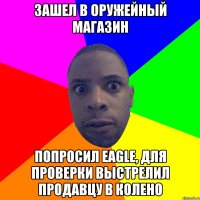 ЗАШЕЛ В ОРУЖЕЙНЫЙ МАГАЗИН ПОПРОСИЛ EAGLE, ДЛЯ ПРОВЕРКИ ВЫСТРЕЛИЛ ПРОДАВЦУ В КОЛЕНО