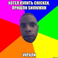 хотел купить chicken, пришли Snowжки украли