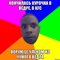 Кончилась курочка в ведре, в KFC Ворую ее членом из чужого ведра