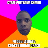 Стал учителем химии Чтобы делать собственный crack