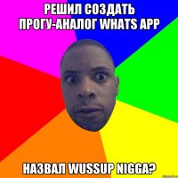 решил создать прогу-аналог Whats app Назвал Wussup nigga?