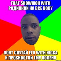 that showжок with родинкой на все body dont спутай его with nigga и проshootли ему колено