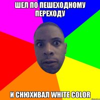 Шел по пешeходному переходу И снюхивал white color