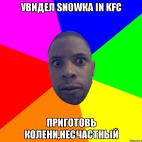 Увидел snowка in kfc Приготовь колени,несчастный