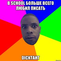 В SCHOOL БОЛЬШЕ ВСЕГО ЛЮБИЛ ПИСАТЬ DICKТАНТ