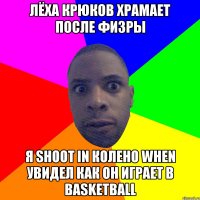 Лёха Крюков храмает после физры я shoot in колено when увидел как он играет в basketball