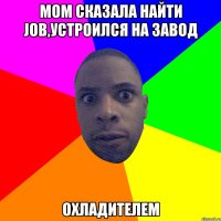 Mom сказала найти job,устроился на завод Охладителем