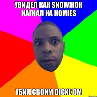 УВИДЕЛ КАК SNOWЖОК НАГНАЛ НА HOMIES УБИЛ СВОИМ DICKL'ОМ