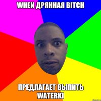 when дрянная bitch предлагает выпить waterki