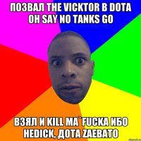 Позвал the Vicktor в dota он say no tanks go Взял и kill ma`fucka ибо неdick, дота zaebato