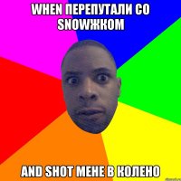 When перепутали со snowжком and shot мене в колено