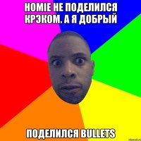 HOMIE не поделился крэком. а я добрый поделился bullets