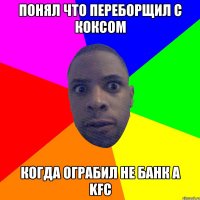 понял что переборщил с коксом когда ограбил не банк а kfc