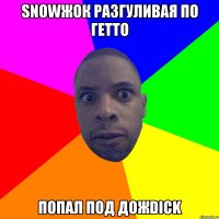 Snowжок разгуливая по гетто попал под дожdick