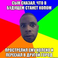 сын сказал, что в будущем станет копом прострелил ему колено и переехал в другой город