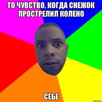 то чувство, когда снежок прострелил колено себе