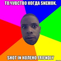 То,чувство когда sneжok, Shot in колено friendly