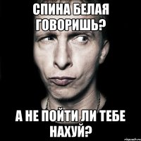 Спина белая говоришь? А не пойти ли тебе нахуй?