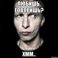 ЛЮБИШЬ, ГОВОРИШЬ? ХММ..