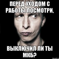 Перед уходом с работы посмотри, выключил ли ты МКБ?