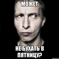 может не бухать в пятницу?