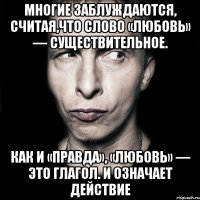 Многие заблуждаются, считая,что слово «любовь» — существительное. Как и «правда», «любовь» — это глагол. И означает действие