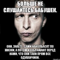 Больше не слушайтесь бабушек. Они, знаете, сами наколбасят по жизни, а потом изображают перед нами, что они таки прям все одуванчики.