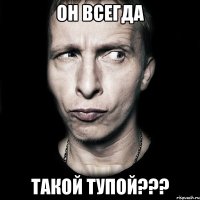 Он всегда такой тупой???