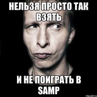 Нельзя просто так взять И не поиграть в SAMP