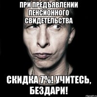 При предъявлении пенсионного свидетельства Скидка 7%! Учитесь, бездари!