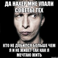 да нахер мне упали советы тех кто не добился больше чем я и не живет так как я мечтаю жить