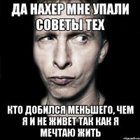 да нахер мне упали советы тех кто добился меньшего, чем я и не живет так как я мечтаю жить