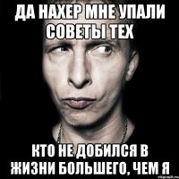 да нахер мне упали советы тех кто не добился в жизни большего, чем я