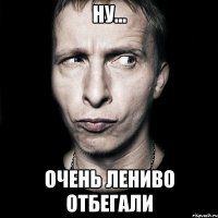 ну... очень лениво отбегали