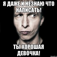 Я даже и незнаю что написать! ты хорошая девочка!