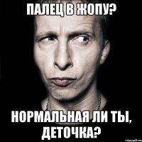 палец в жопу? нормальная ли ты, деточка?